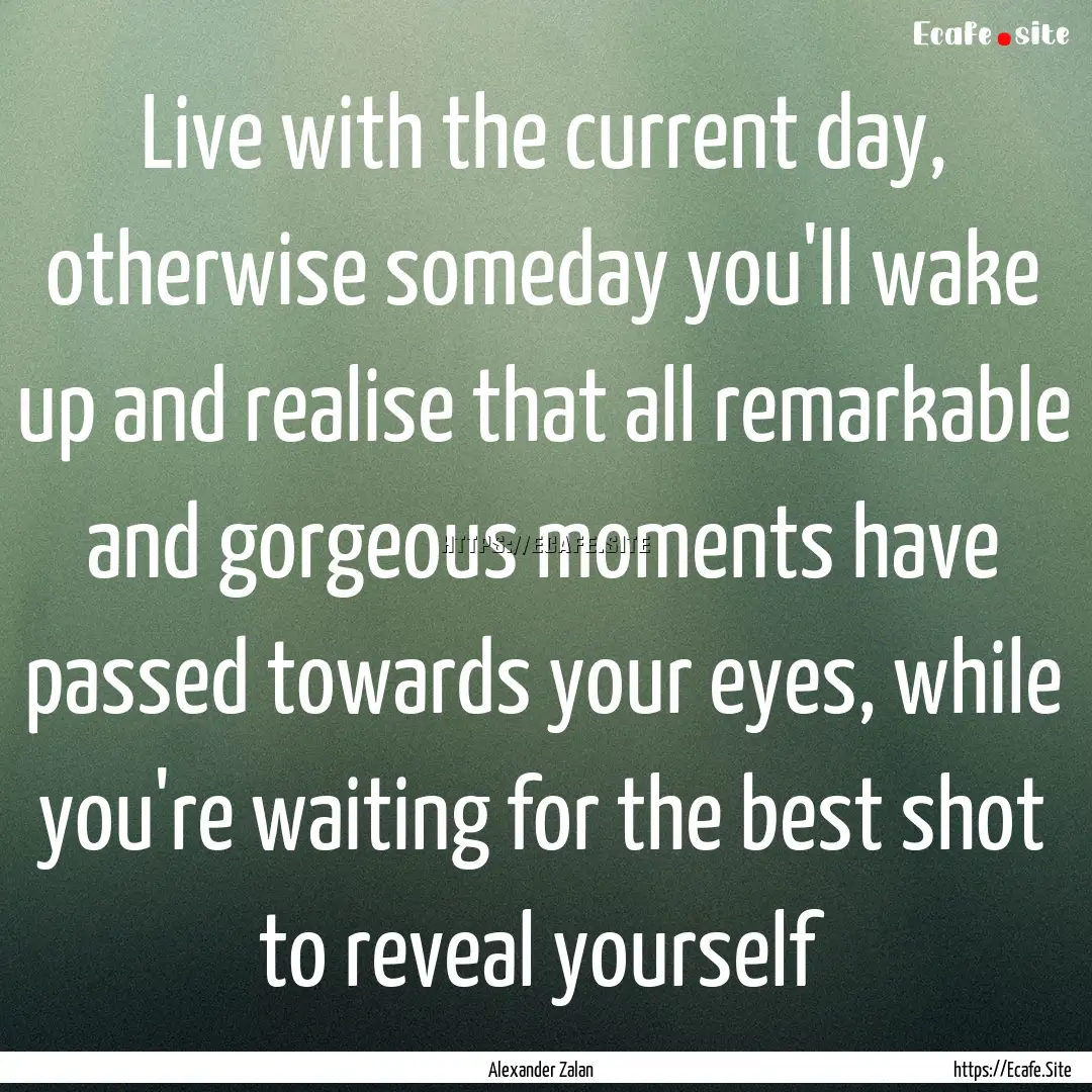 Live with the current day, otherwise someday.... : Quote by Alexander Zalan