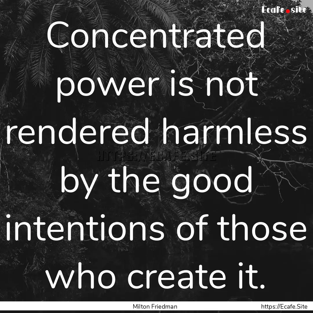 Concentrated power is not rendered harmless.... : Quote by Milton Friedman