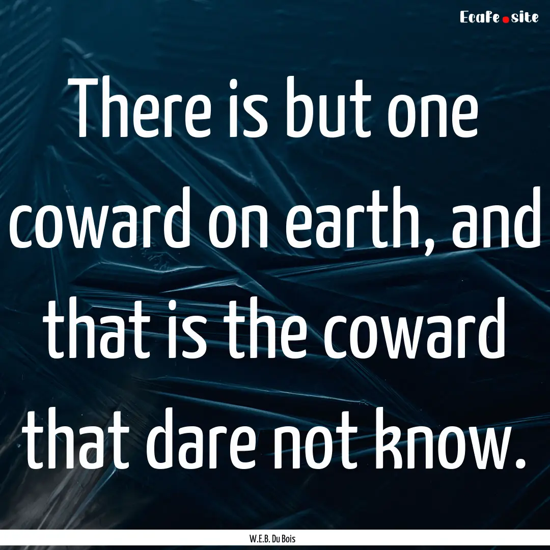 There is but one coward on earth, and that.... : Quote by W.E.B. Du Bois