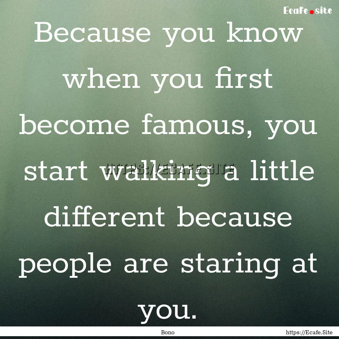 Because you know when you first become famous,.... : Quote by Bono