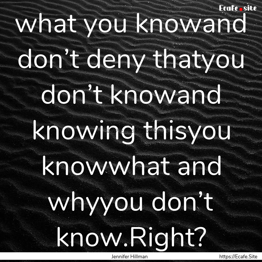 what you knowand don’t deny thatyou don’t.... : Quote by Jennifer Hillman