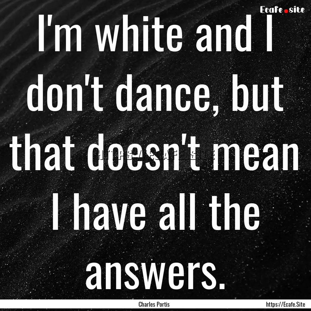 I'm white and I don't dance, but that doesn't.... : Quote by Charles Portis