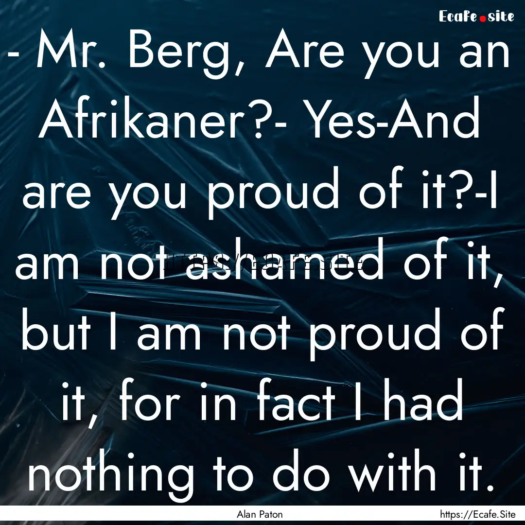 - Mr. Berg, Are you an Afrikaner?- Yes-And.... : Quote by Alan Paton