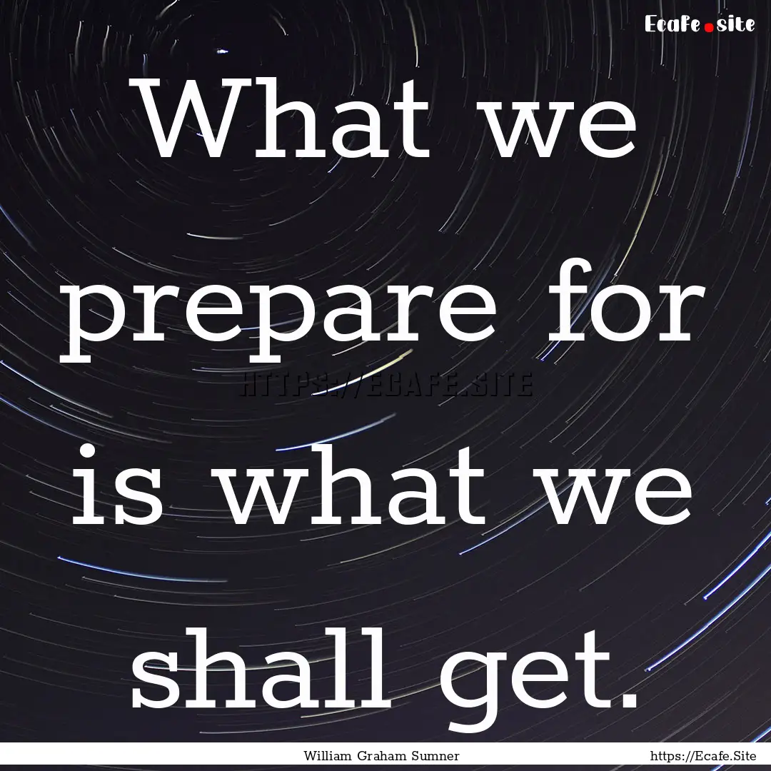 What we prepare for is what we shall get..... : Quote by William Graham Sumner