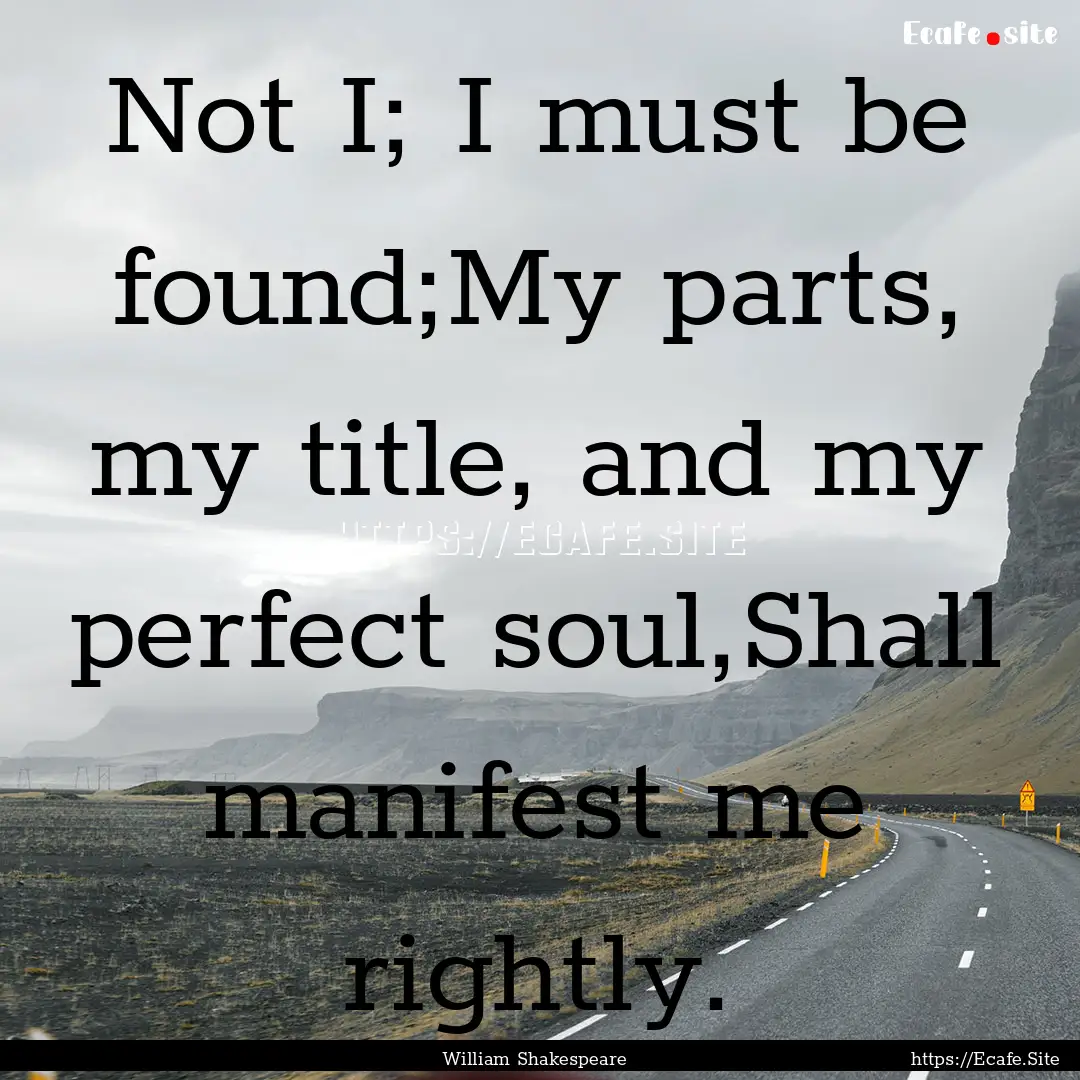 Not I; I must be found;My parts, my title,.... : Quote by William Shakespeare