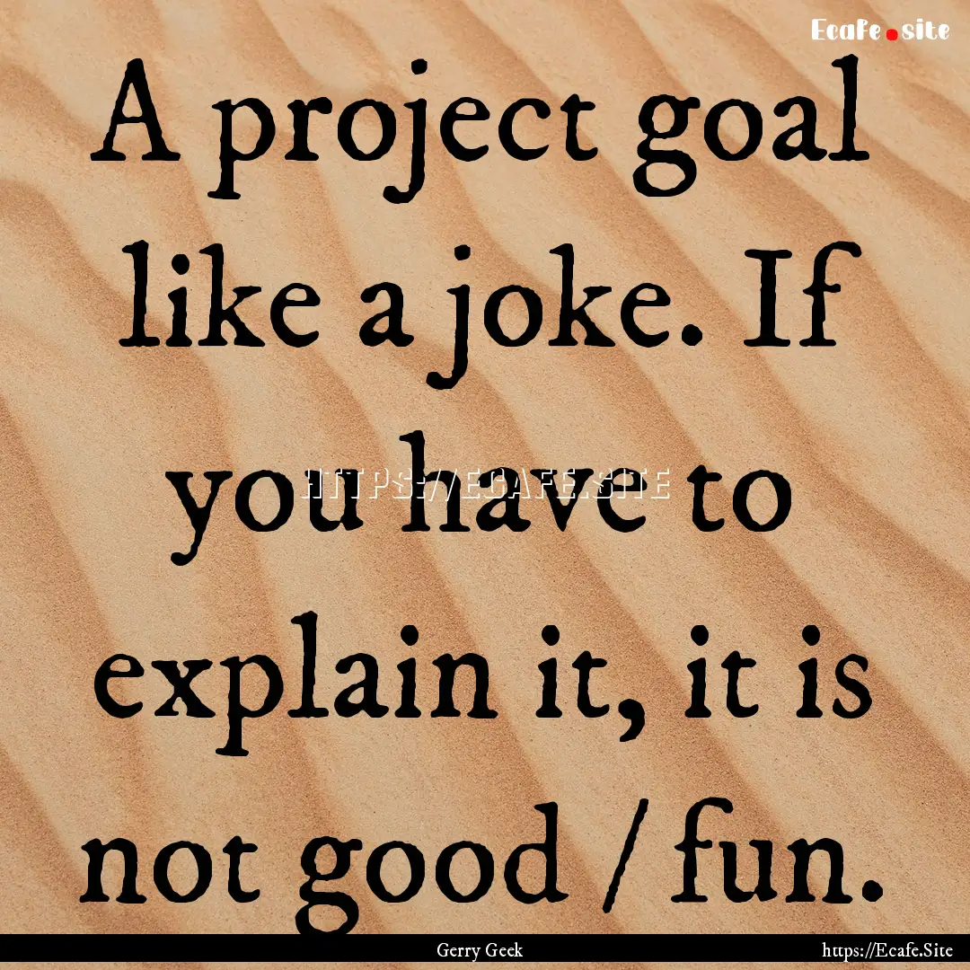 A project goal like a joke. If you have to.... : Quote by Gerry Geek