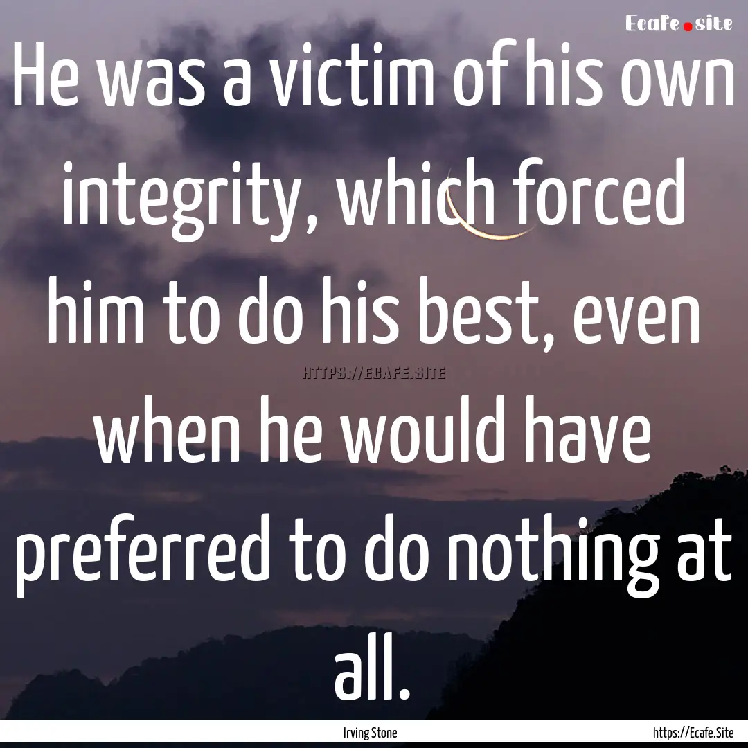 He was a victim of his own integrity, which.... : Quote by Irving Stone