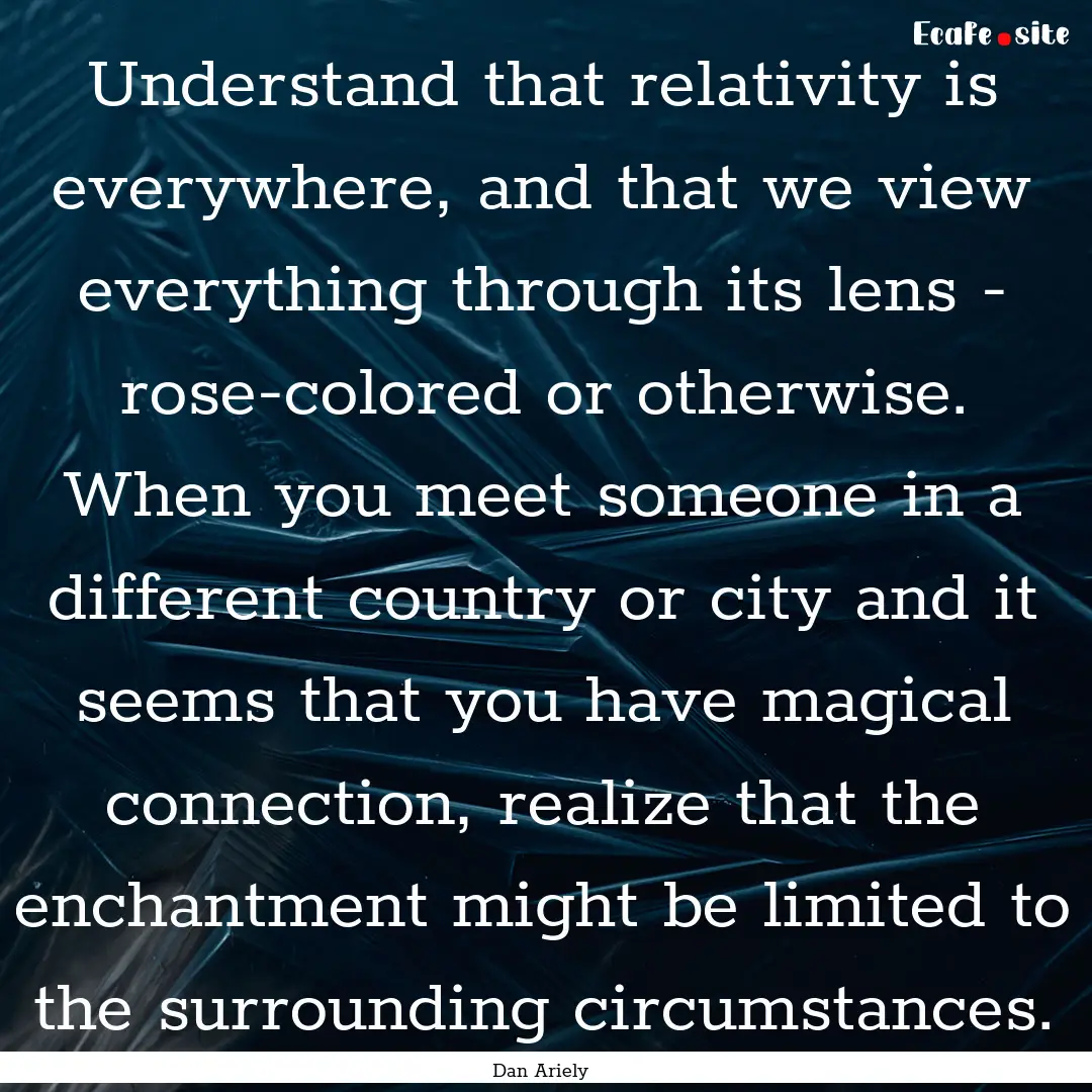 Understand that relativity is everywhere,.... : Quote by Dan Ariely