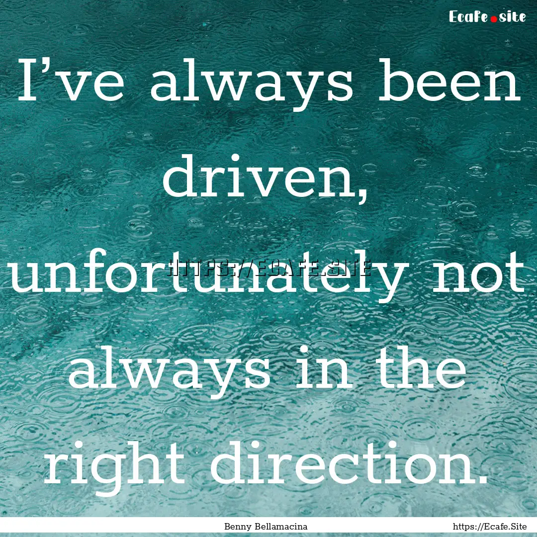 I’ve always been driven, unfortunately.... : Quote by Benny Bellamacina