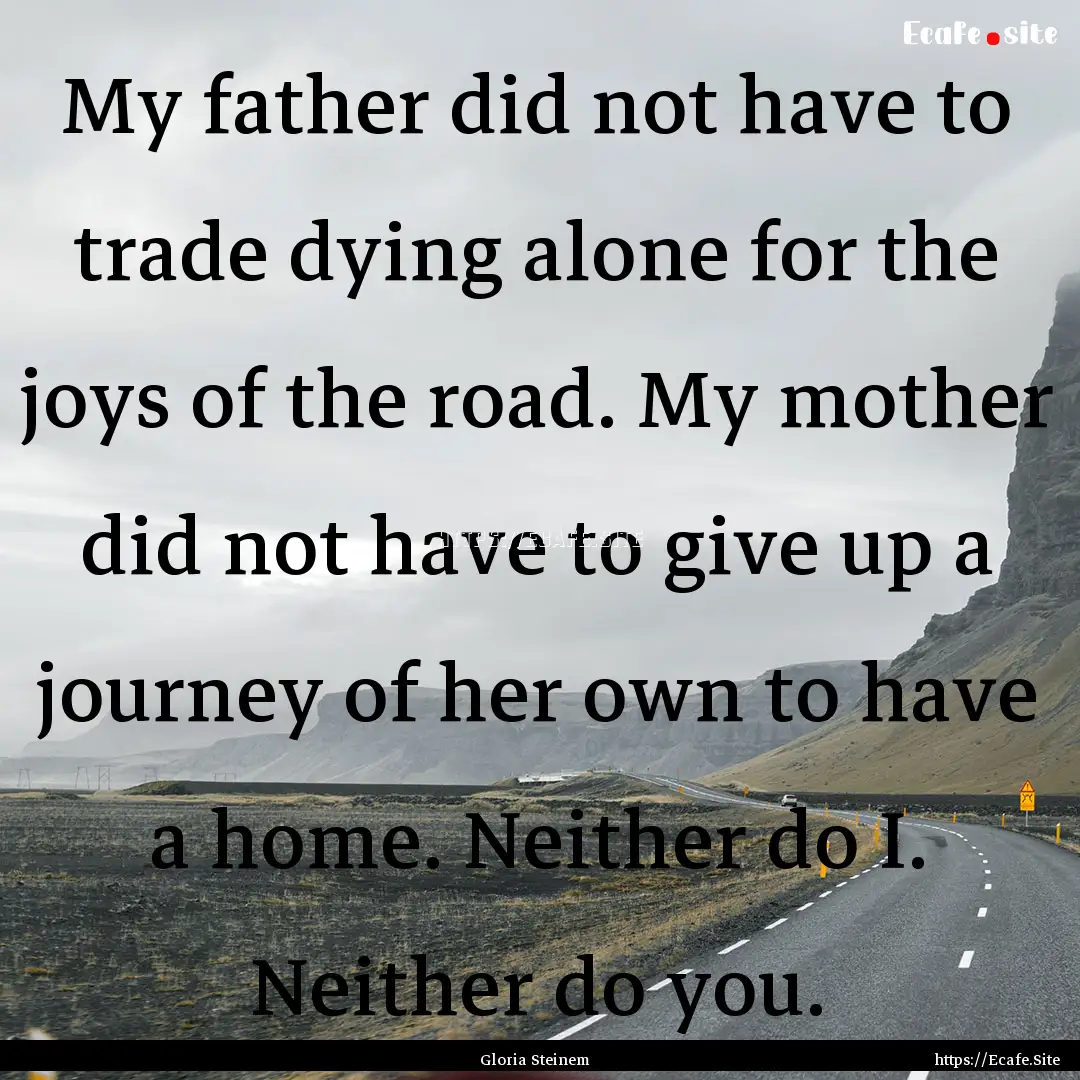 My father did not have to trade dying alone.... : Quote by Gloria Steinem