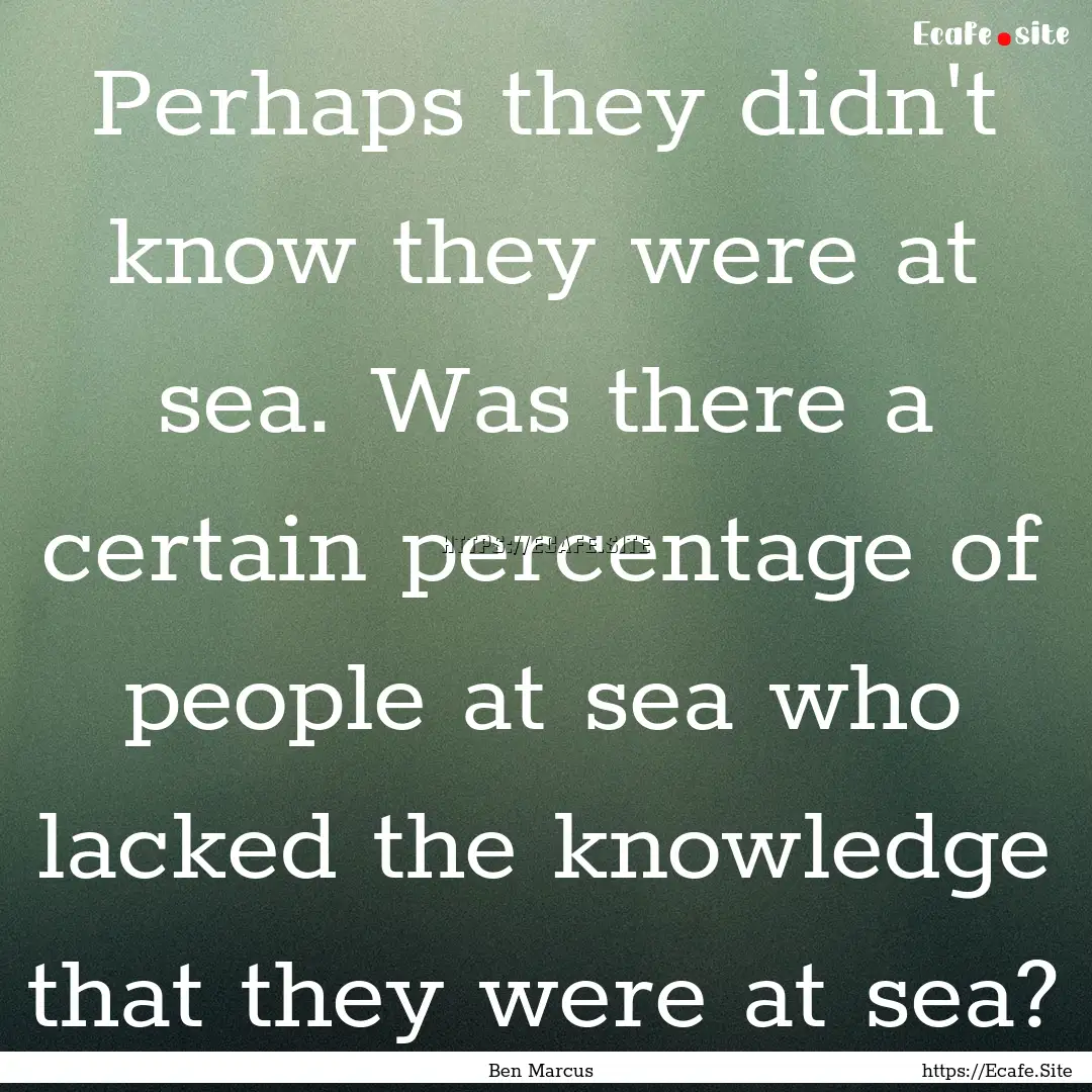 Perhaps they didn't know they were at sea..... : Quote by Ben Marcus