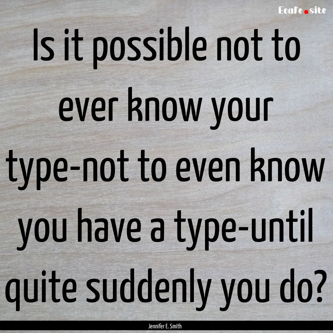 Is it possible not to ever know your type-not.... : Quote by Jennifer E. Smith