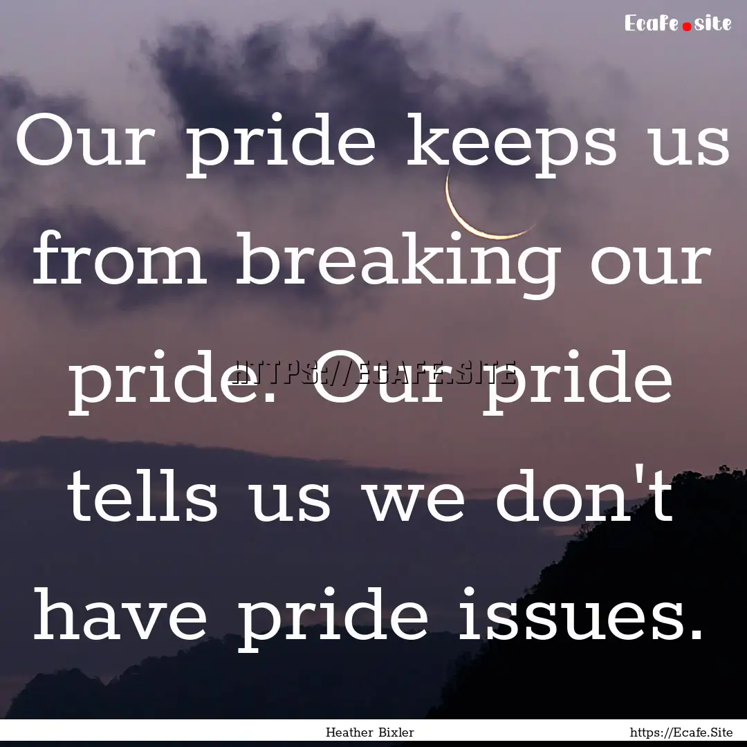 Our pride keeps us from breaking our pride..... : Quote by Heather Bixler