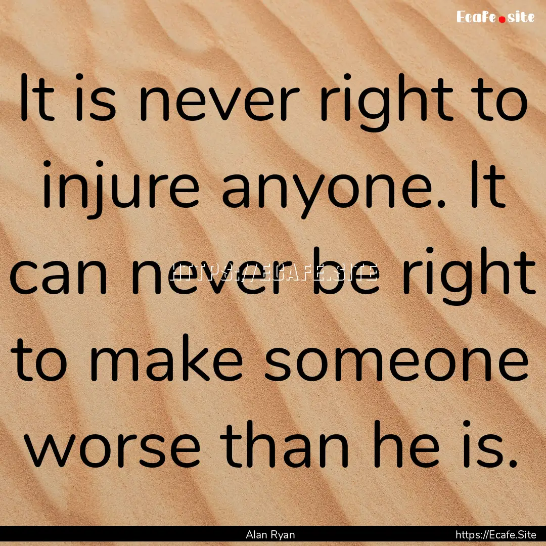 It is never right to injure anyone. It can.... : Quote by Alan Ryan