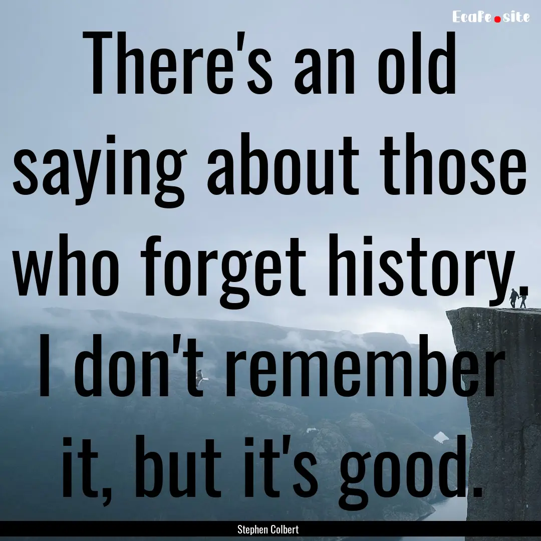 There's an old saying about those who forget.... : Quote by Stephen Colbert