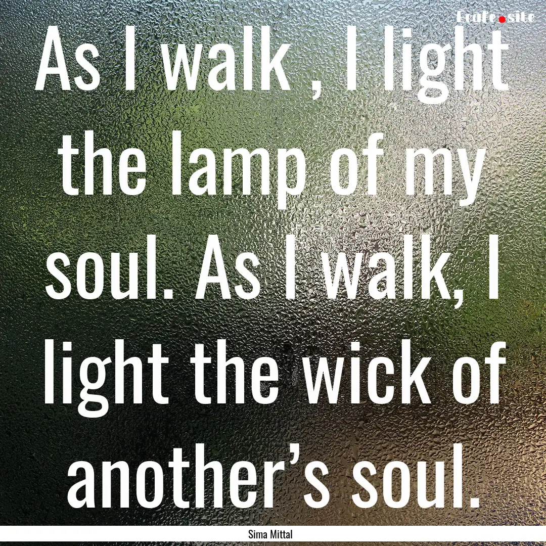 As I walk , I light the lamp of my soul..... : Quote by Sima Mittal