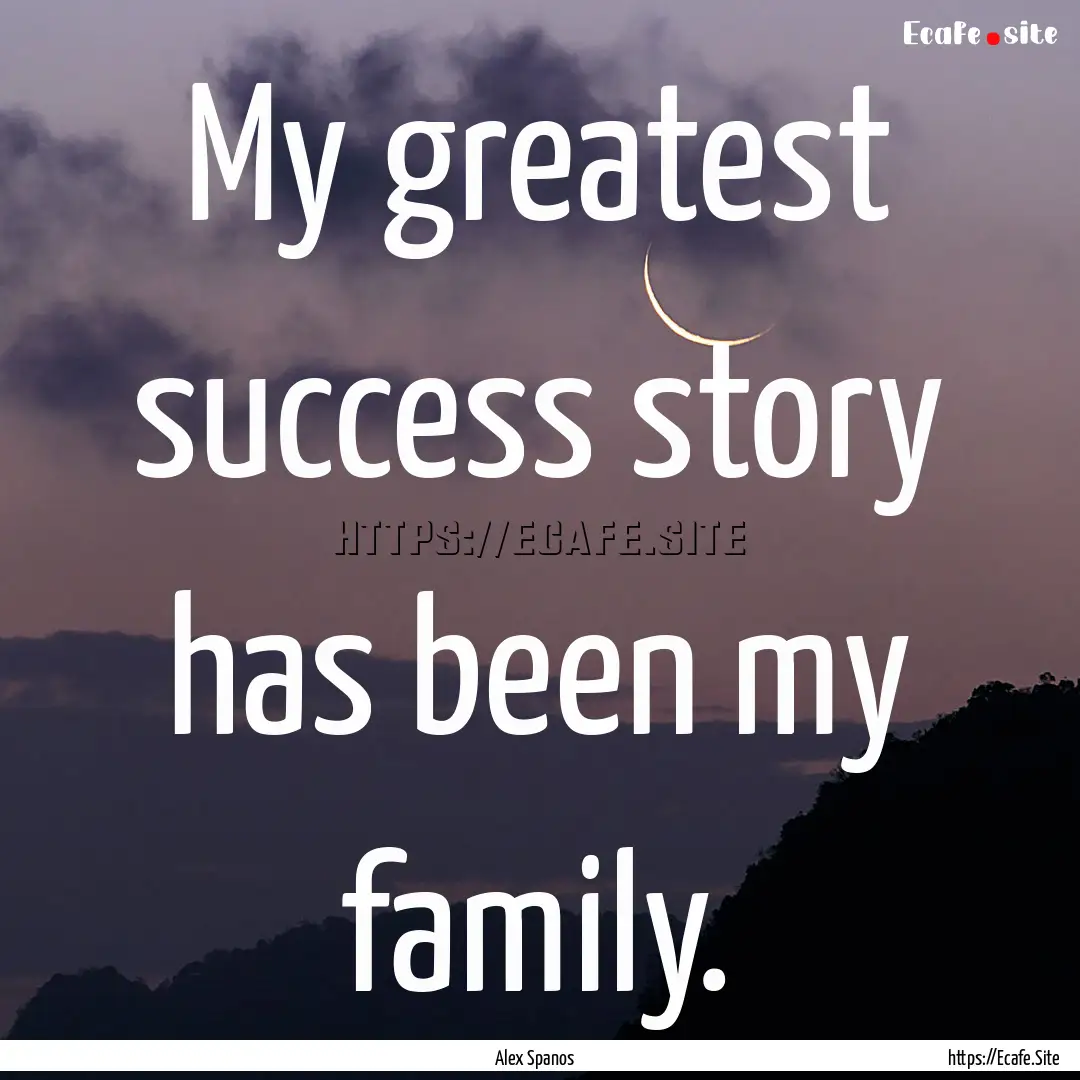 My greatest success story has been my family..... : Quote by Alex Spanos