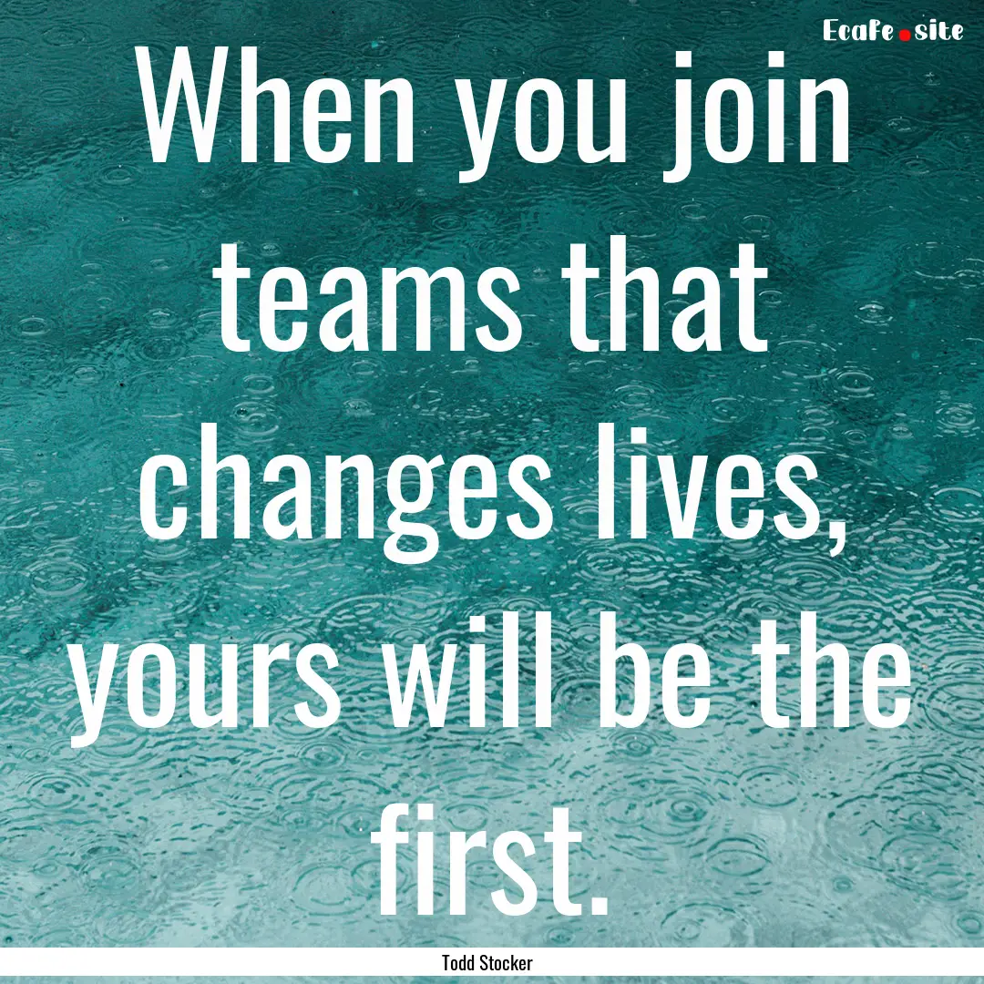 When you join teams that changes lives, yours.... : Quote by Todd Stocker