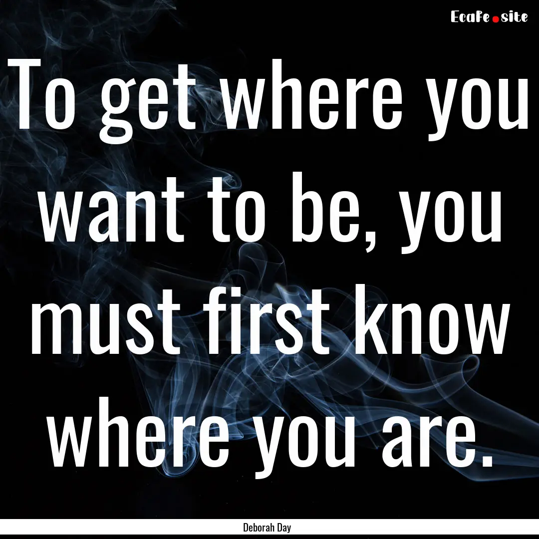 To get where you want to be, you must first.... : Quote by Deborah Day