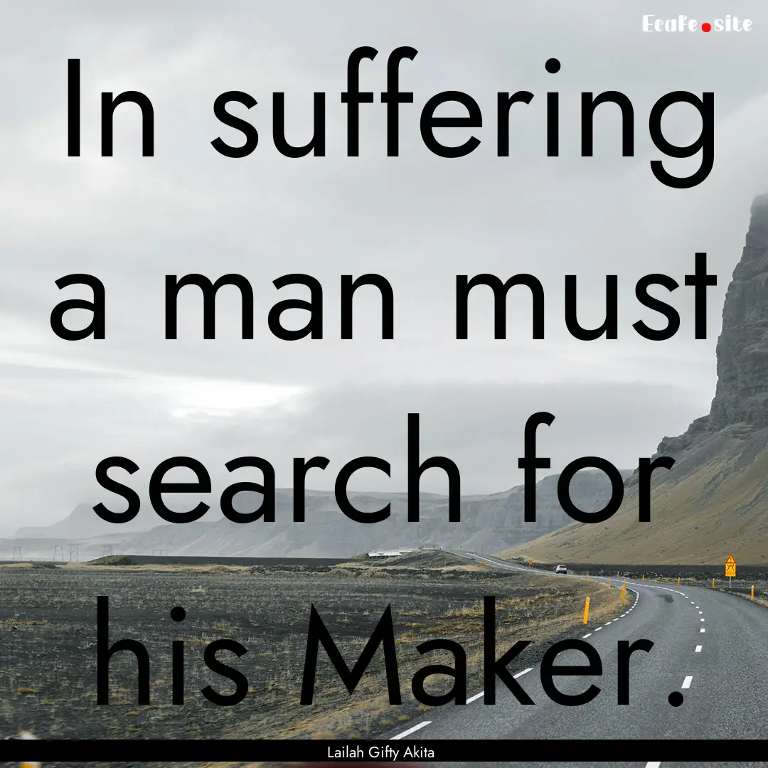 In suffering a man must search for his Maker..... : Quote by Lailah Gifty Akita