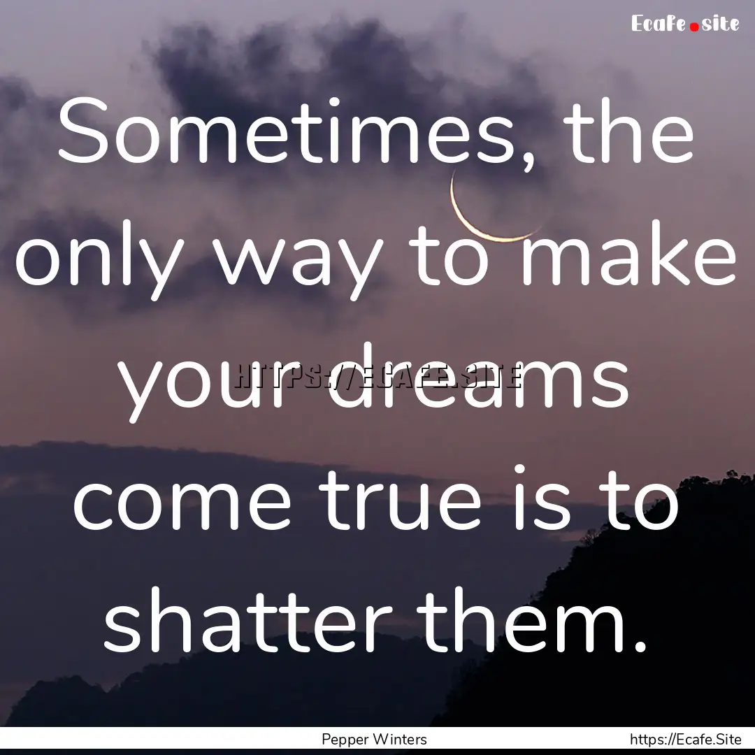 Sometimes, the only way to make your dreams.... : Quote by Pepper Winters