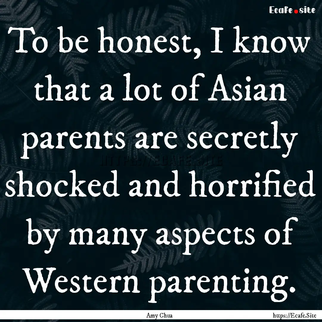 To be honest, I know that a lot of Asian.... : Quote by Amy Chua