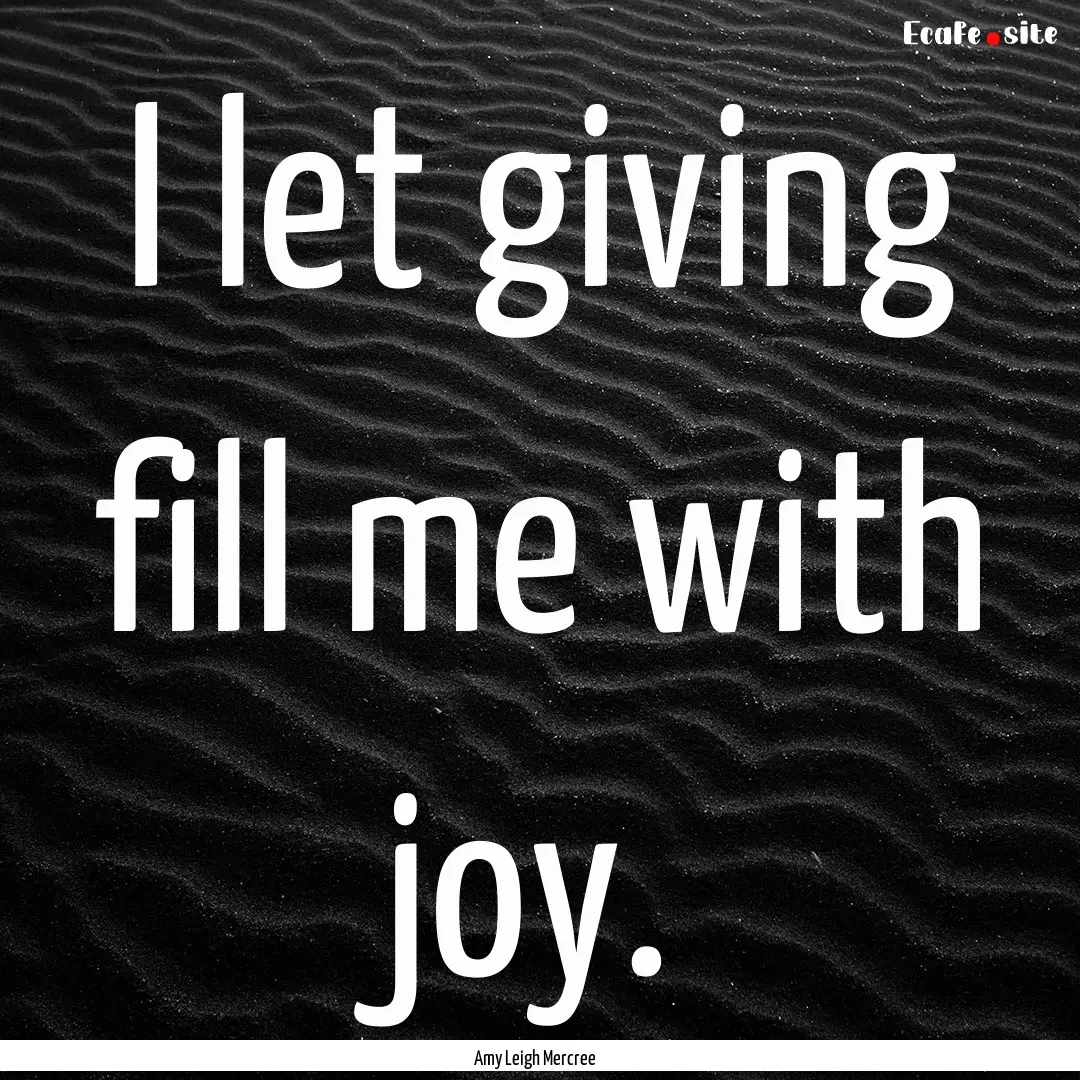 I let giving fill me with joy. : Quote by Amy Leigh Mercree