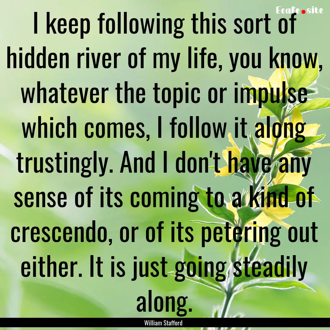 I keep following this sort of hidden river.... : Quote by William Stafford