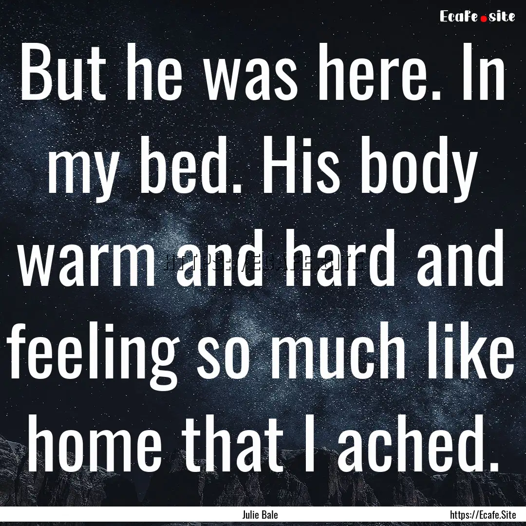 But he was here. In my bed. His body warm.... : Quote by Julie Bale