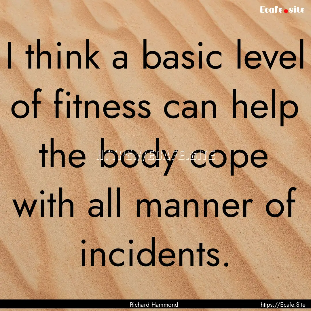 I think a basic level of fitness can help.... : Quote by Richard Hammond