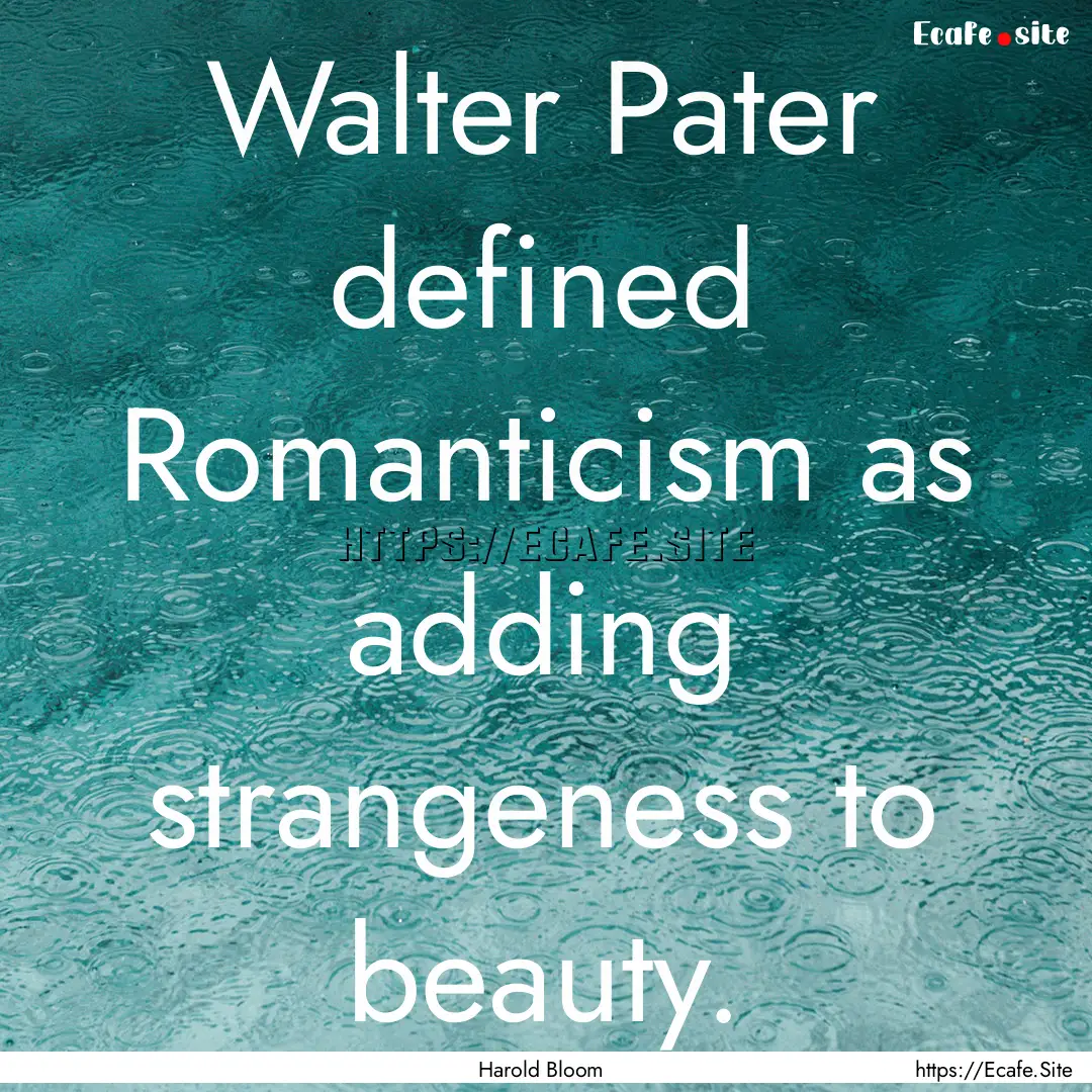 Walter Pater defined Romanticism as adding.... : Quote by Harold Bloom