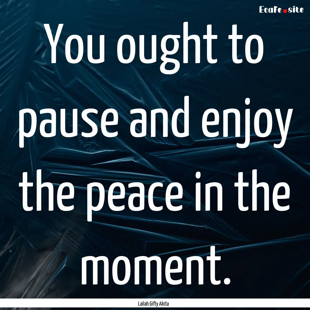 You ought to pause and enjoy the peace in.... : Quote by Lailah Gifty Akita