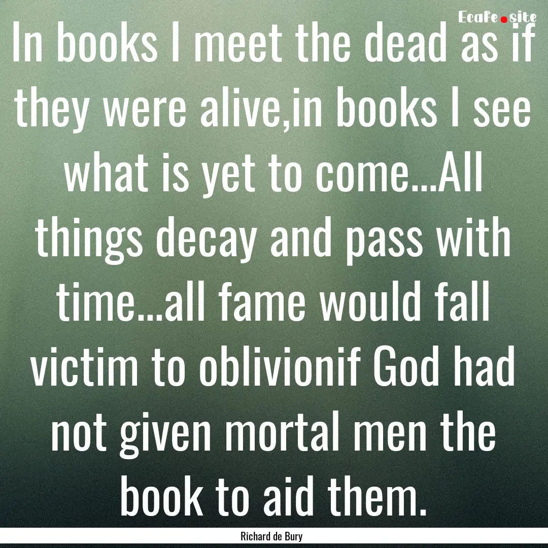 In books I meet the dead as if they were.... : Quote by Richard de Bury