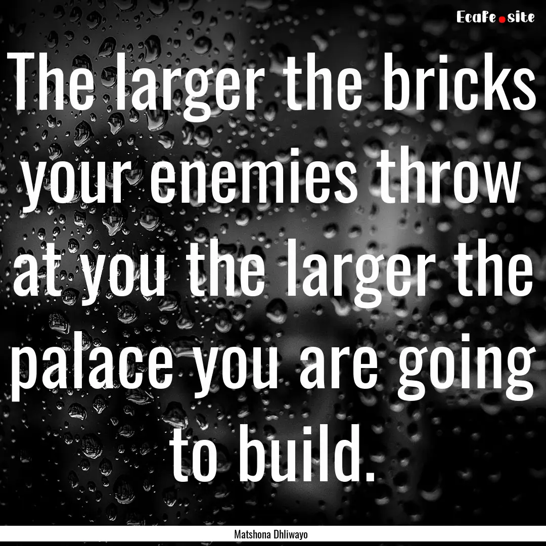 The larger the bricks your enemies throw.... : Quote by Matshona Dhliwayo