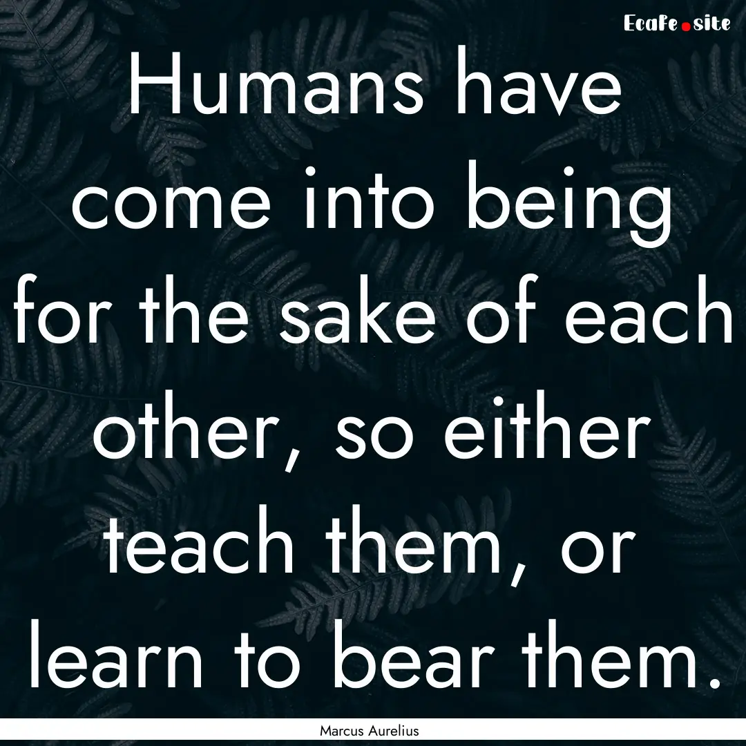 Humans have come into being for the sake.... : Quote by Marcus Aurelius