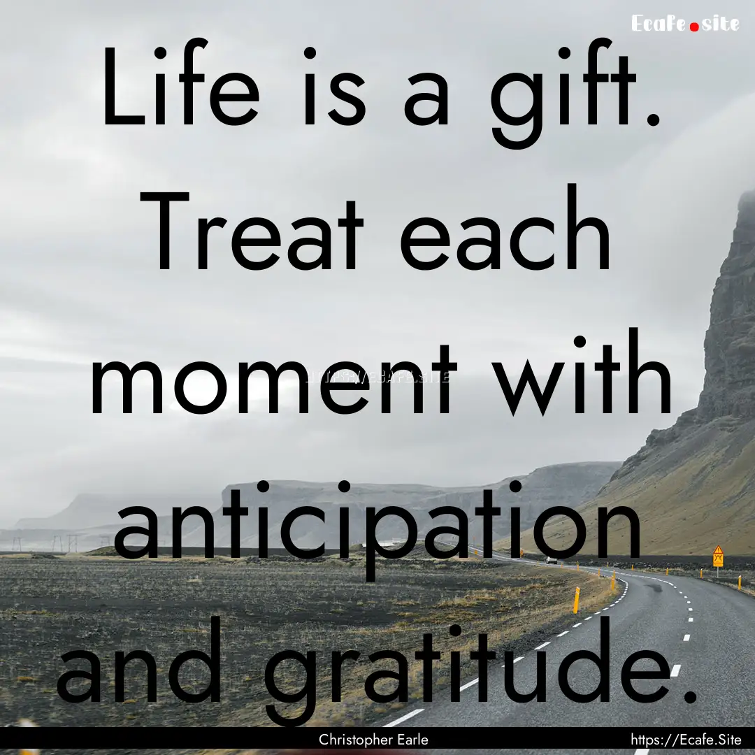 Life is a gift. Treat each moment with anticipation.... : Quote by Christopher Earle