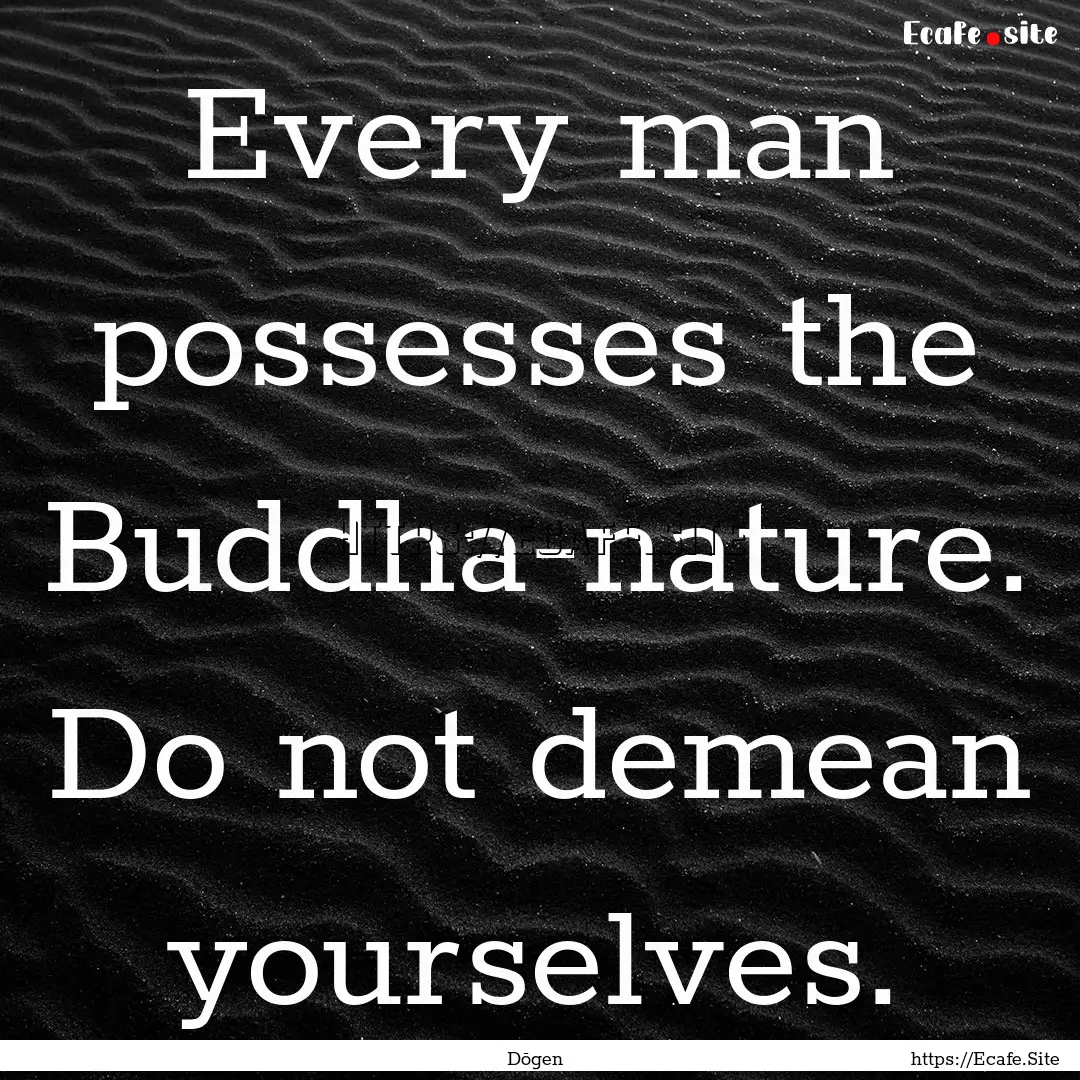 Every man possesses the Buddha-nature. Do.... : Quote by Dōgen