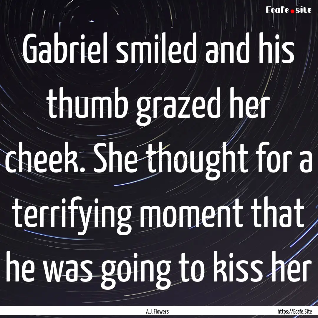 Gabriel smiled and his thumb grazed her cheek..... : Quote by A.J. Flowers