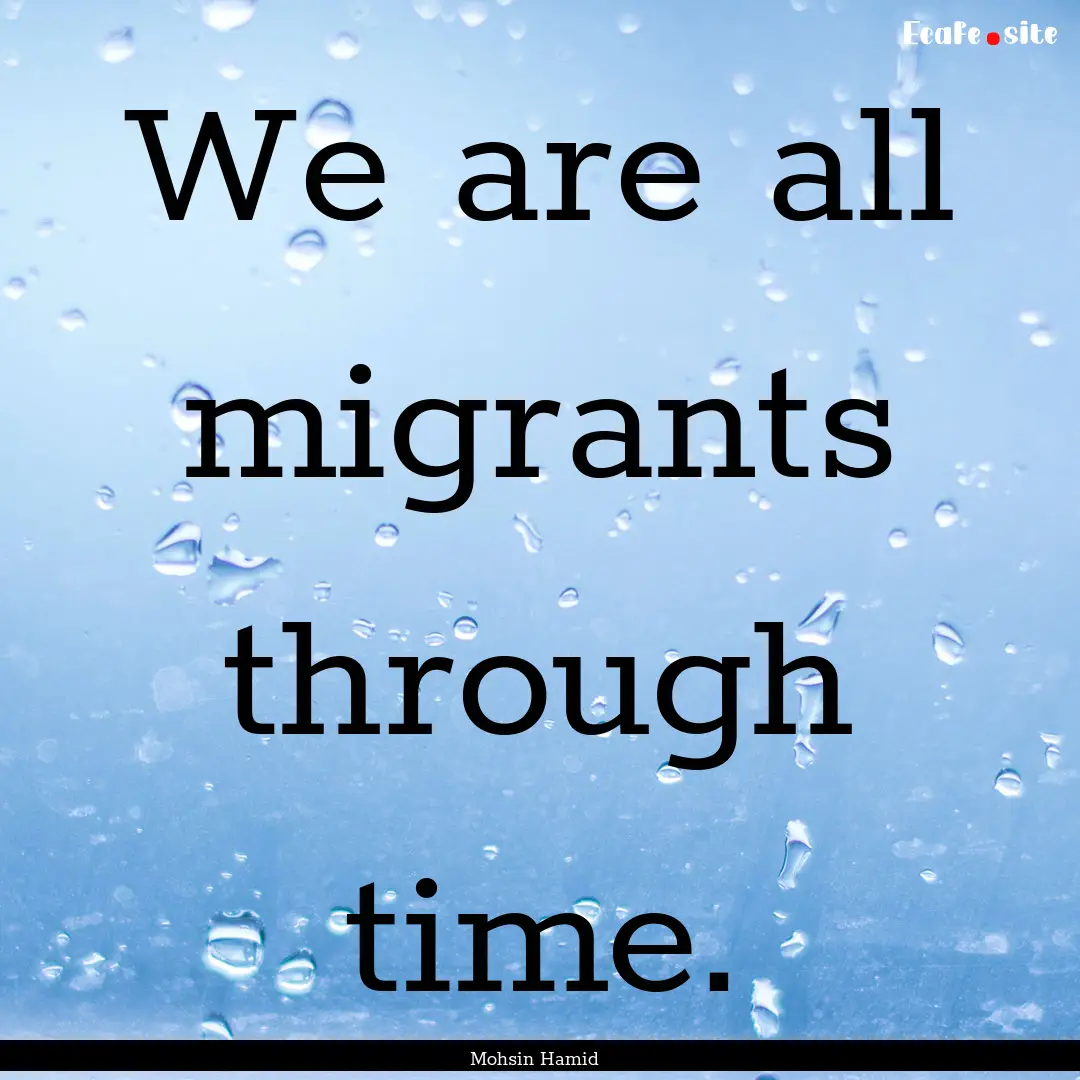 We are all migrants through time. : Quote by Mohsin Hamid