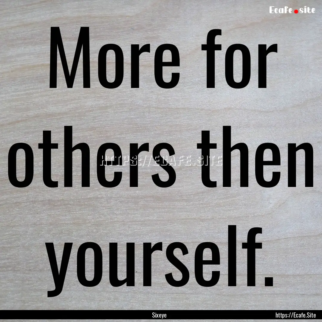 More for others then yourself. : Quote by Sixeye