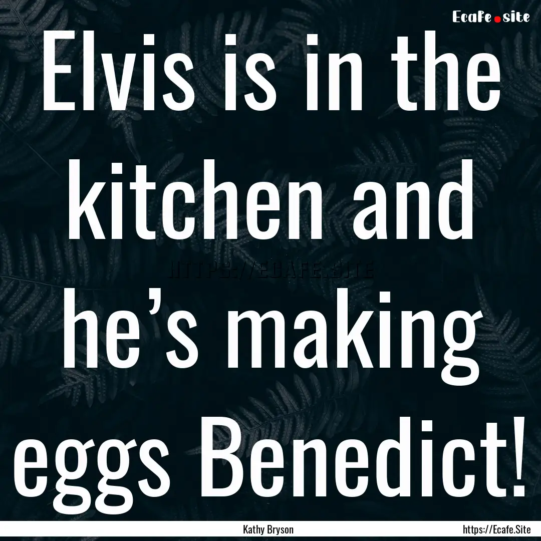 Elvis is in the kitchen and he’s making.... : Quote by Kathy Bryson