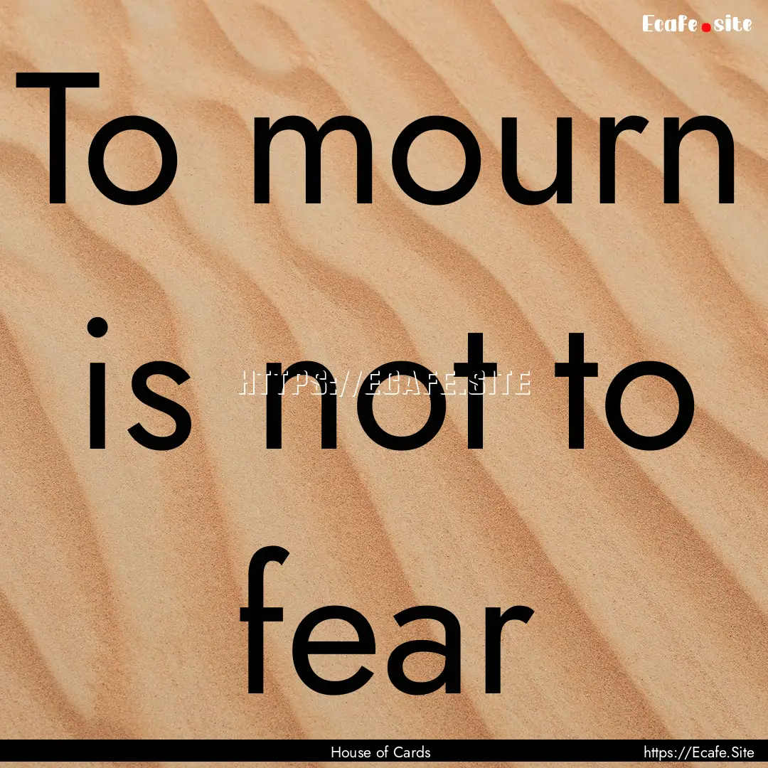 To mourn is not to fear : Quote by House of Cards