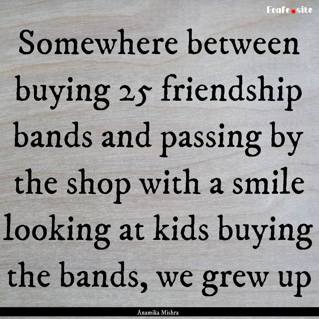 Somewhere between buying 25 friendship bands.... : Quote by Anamika Mishra