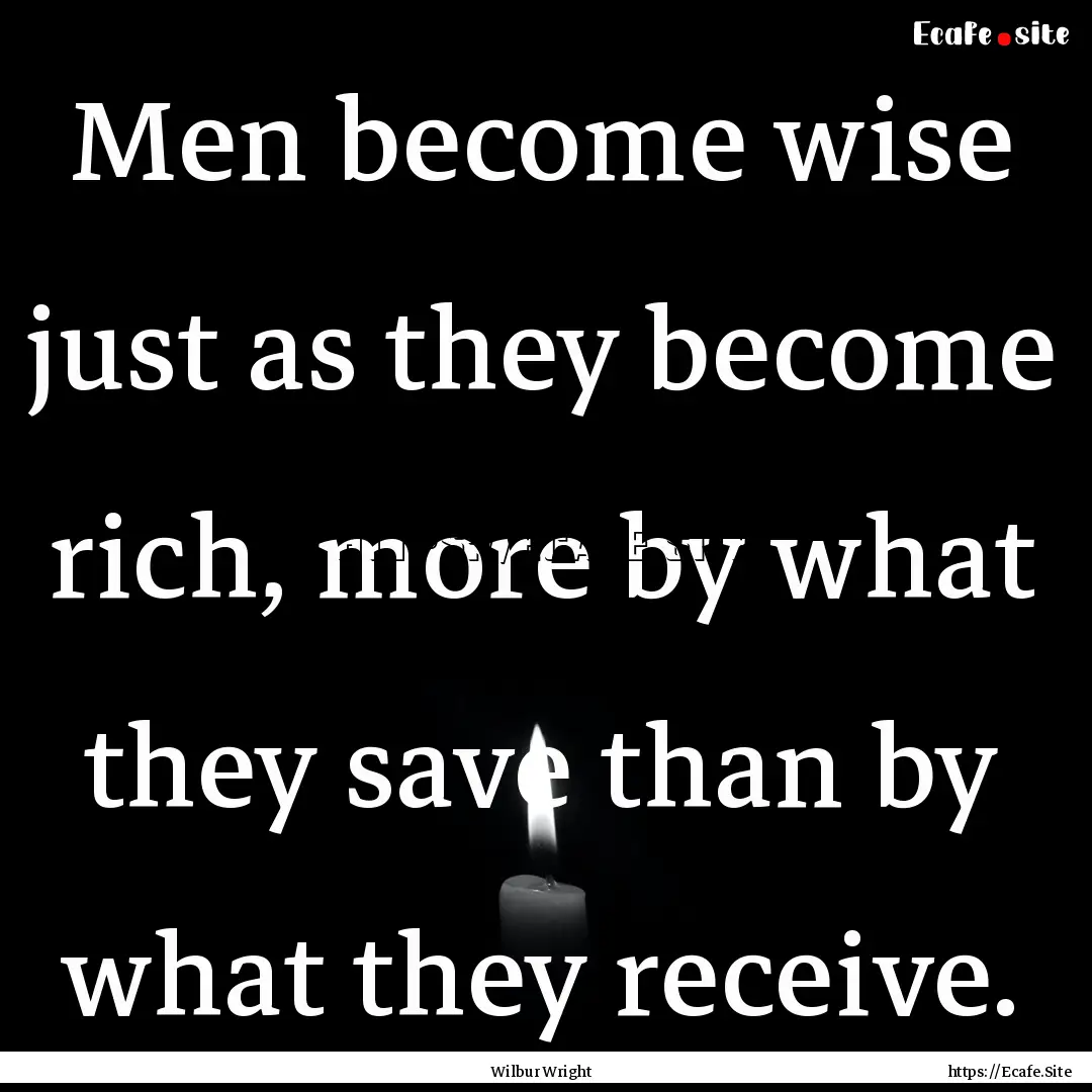 Men become wise just as they become rich,.... : Quote by Wilbur Wright