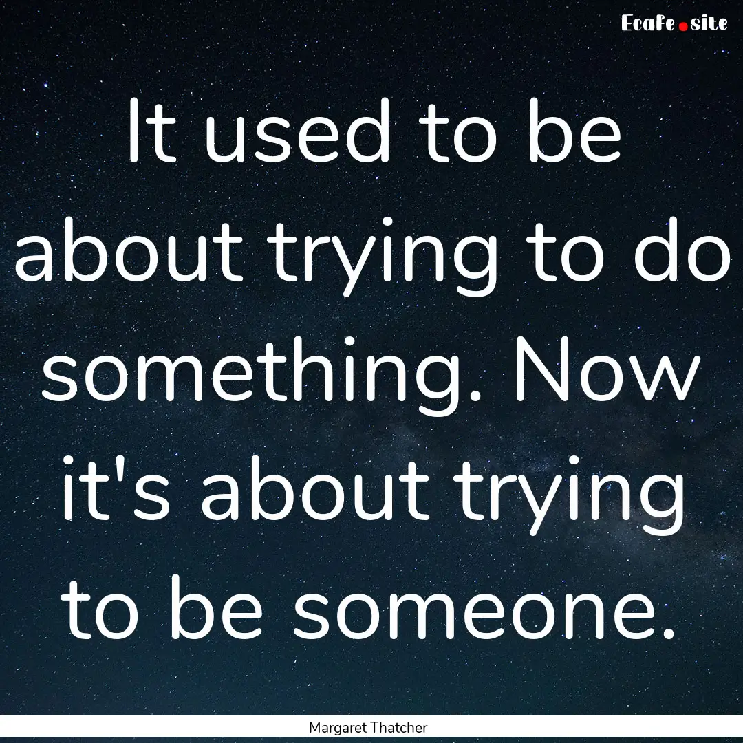 It used to be about trying to do something..... : Quote by Margaret Thatcher