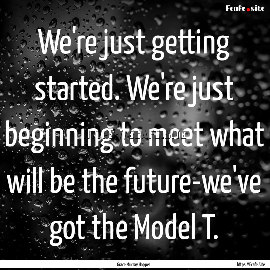 We're just getting started. We're just beginning.... : Quote by Grace Murray Hopper