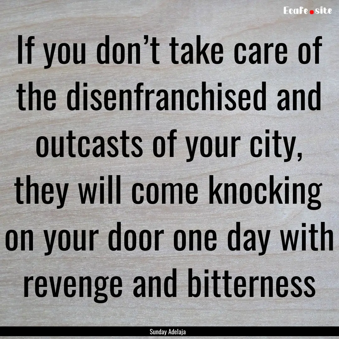 If you don’t take care of the disenfranchised.... : Quote by Sunday Adelaja