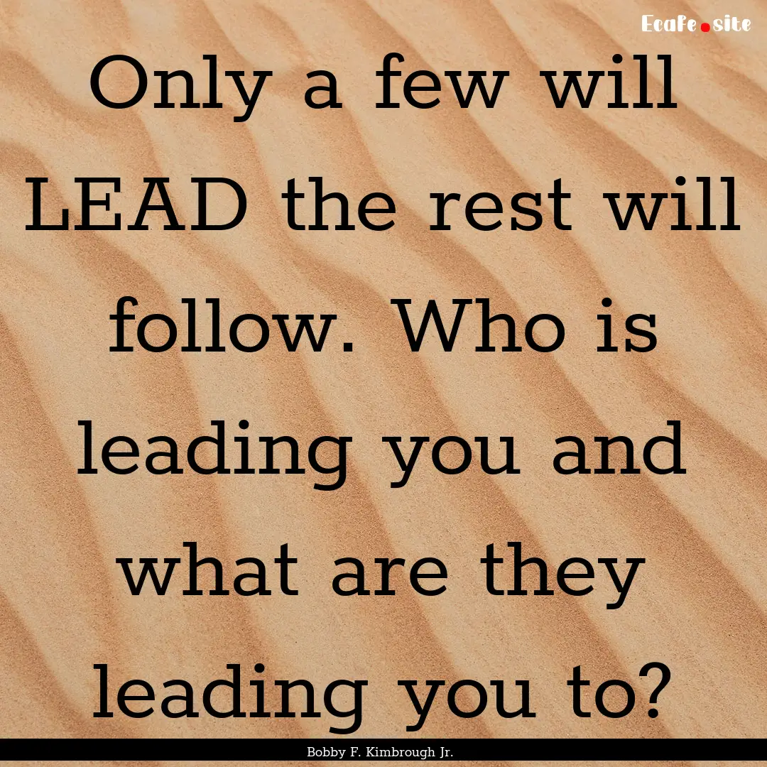 Only a few will LEAD the rest will follow..... : Quote by Bobby F. Kimbrough Jr.