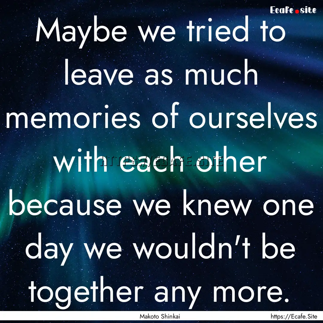 Maybe we tried to leave as much memories.... : Quote by Makoto Shinkai