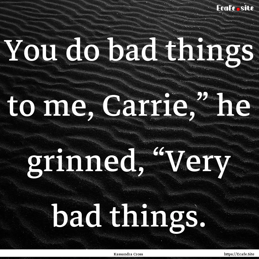 You do bad things to me, Carrie,” he grinned,.... : Quote by Kassandra Cross